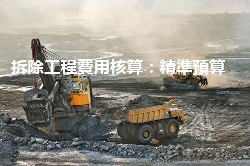 拆除工程費用核算：精準預算，保障利潤